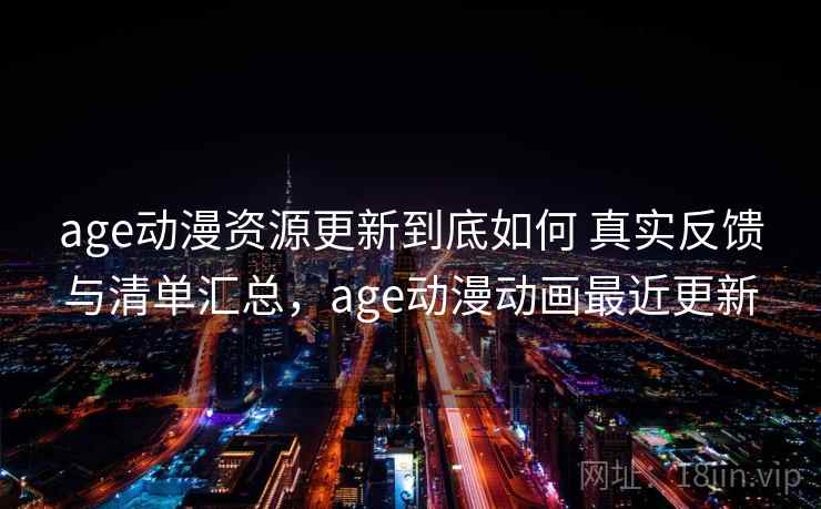 age动漫资源更新到底如何 真实反馈与清单汇总，age动漫动画最近更新