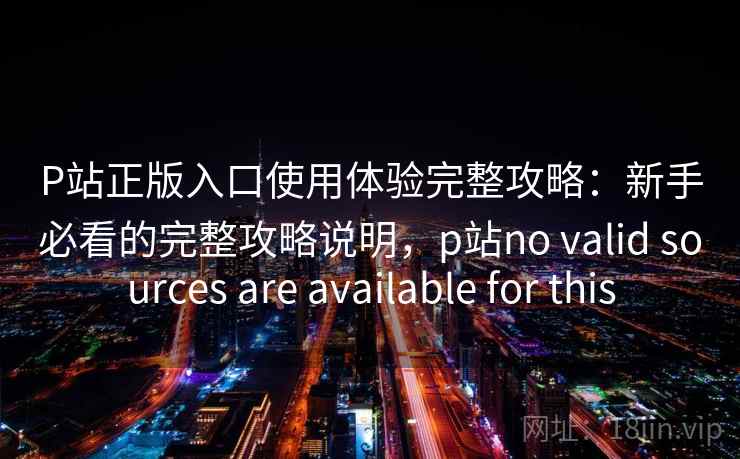 P站正版入口使用体验完整攻略:新手必看的完整攻略说明,p站no valid sources are available for this P站正版入口使用体验完整攻略:新手必看的完整攻略说明,p站no valid sources are available for this