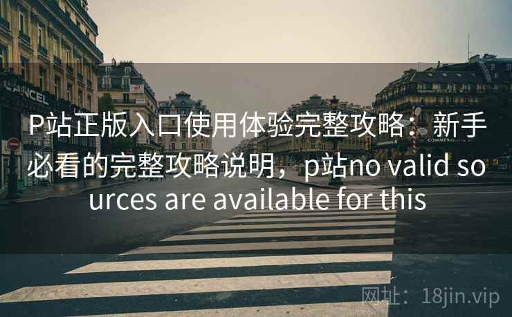 P站正版入口使用体验完整攻略:新手必看的完整攻略说明,p站no valid sources are available for this P站正版入口使用体验完整攻略:新手必看的完整攻略说明,p站no valid sources are available for this