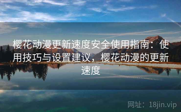 樱花动漫更新速度安全使用指南:使用技巧与设置建议,樱花动漫的更新速度 第1张 樱花动漫更新速度安全使用指南:使用技巧与设置建议,樱花动漫的更新速度 第1张