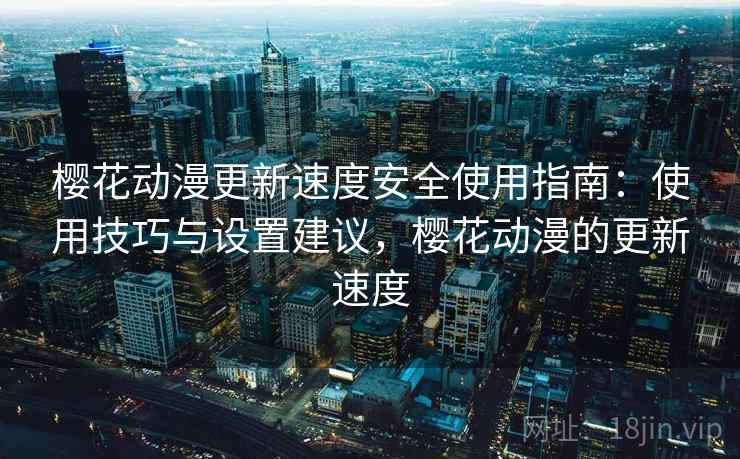 樱花动漫更新速度安全使用指南:使用技巧与设置建议,樱花动漫的更新速度 第2张 樱花动漫更新速度安全使用指南:使用技巧与设置建议,樱花动漫的更新速度 第2张
