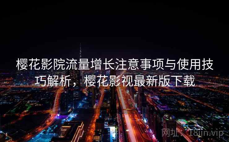 樱花影院流量增长注意事项与使用技巧解析,樱花影视最新版下载 第1张 樱花影院流量增长注意事项与使用技巧解析,樱花影视最新版下载 第1张