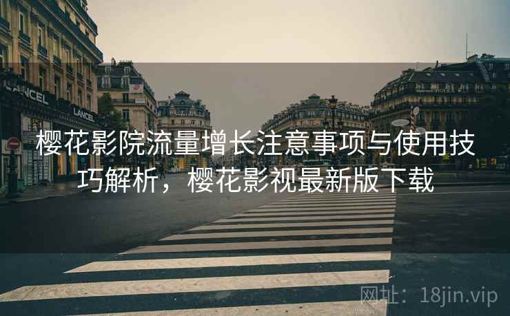 樱花影院流量增长注意事项与使用技巧解析,樱花影视最新版下载 第2张 樱花影院流量增长注意事项与使用技巧解析,樱花影视最新版下载 第2张