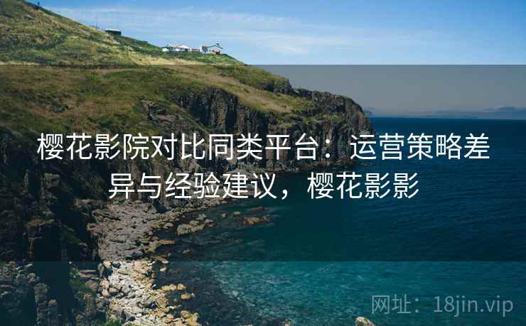 樱花影院对比同类平台:运营策略差异与经验建议,樱花影影 第2张 樱花影院对比同类平台:运营策略差异与经验建议,樱花影影 第2张