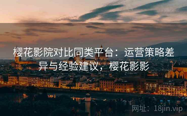 樱花影院对比同类平台:运营策略差异与经验建议,樱花影影 第1张 樱花影院对比同类平台:运营策略差异与经验建议,樱花影影 第1张