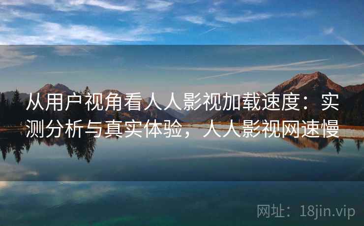 从用户视角看人人影视加载速度:实测分析与真实体验,人人影视网速慢 第2张 从用户视角看人人影视加载速度:实测分析与真实体验,人人影视网速慢 第2张