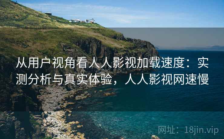 从用户视角看人人影视加载速度:实测分析与真实体验,人人影视网速慢 第1张 从用户视角看人人影视加载速度:实测分析与真实体验,人人影视网速慢 第1张