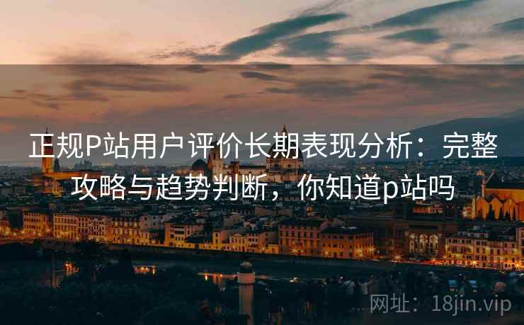正规P站用户评价长期表现分析:完整攻略与趋势判断,你知道p站吗 第1张 正规P站用户评价长期表现分析:完整攻略与趋势判断,你知道p站吗 第1张