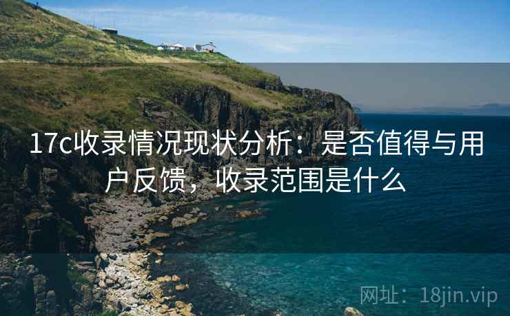 17c收录情况现状分析:是否值得与用户反馈,收录范围是什么 第2张 17c收录情况现状分析:是否值得与用户反馈,收录范围是什么 第2张