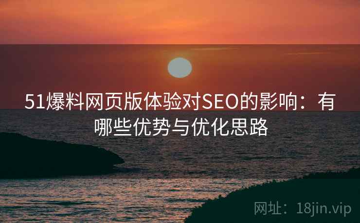 51爆料网页版体验对SEO的影响:有哪些优势与优化思路 第2张 51爆料网页版体验对SEO的影响:有哪些优势与优化思路 第2张