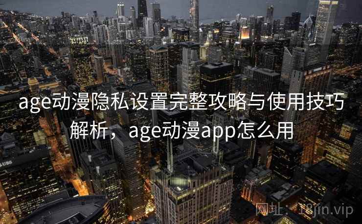 age动漫隐私设置完整攻略与使用技巧解析,age动漫app怎么用 第1张 age动漫隐私设置完整攻略与使用技巧解析,age动漫app怎么用 第1张