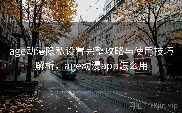 age动漫隐私设置完整攻略与使用技巧解析,age动漫app怎么用 第2张 age动漫隐私设置完整攻略与使用技巧解析,age动漫app怎么用 第2张