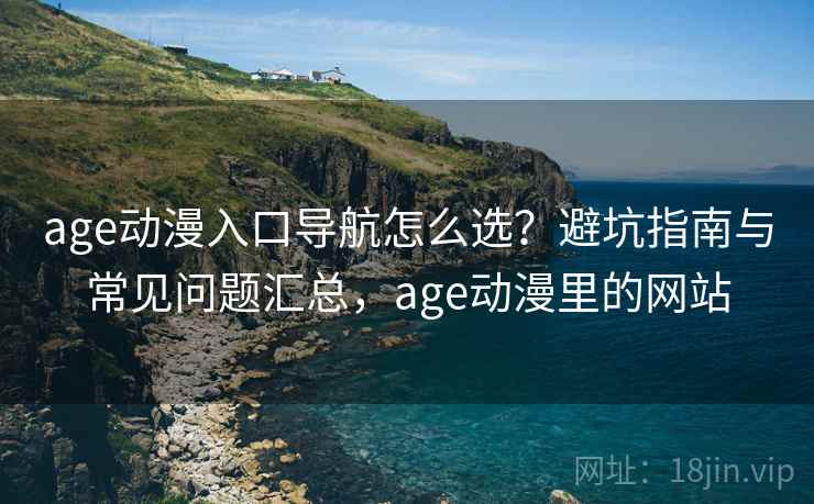 age动漫入口导航怎么选?避坑指南与常见问题汇总,age动漫里的网站 第2张 age动漫入口导航怎么选?避坑指南与常见问题汇总,age动漫里的网站 第2张