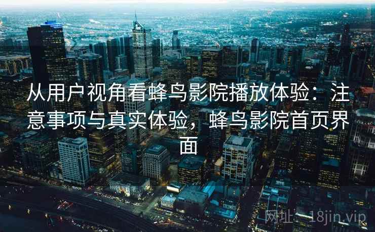 从用户视角看蜂鸟影院播放体验:注意事项与真实体验,蜂鸟影院首页界面 第1张 从用户视角看蜂鸟影院播放体验:注意事项与真实体验,蜂鸟影院首页界面 第1张