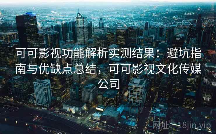 可可影视功能解析实测结果:避坑指南与优缺点总结,可可影视文化传媒公司 第2张 可可影视功能解析实测结果:避坑指南与优缺点总结,可可影视文化传媒公司 第2张