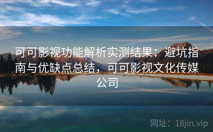 可可影视功能解析实测结果:避坑指南与优缺点总结,可可影视文化传媒公司 第1张 可可影视功能解析实测结果:避坑指南与优缺点总结,可可影视文化传媒公司 第1张
