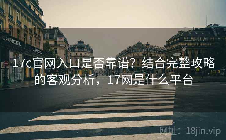 17c官网入口是否靠谱?结合完整攻略的客观分析,17网是什么平台 第1张 17c官网入口是否靠谱?结合完整攻略的客观分析,17网是什么平台 第1张