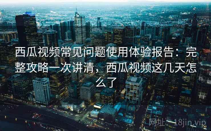 西瓜视频常见问题使用体验报告:完整攻略一次讲清,西瓜视频这几天怎么了 第1张 西瓜视频常见问题使用体验报告:完整攻略一次讲清,西瓜视频这几天怎么了 第1张